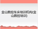 金山数控车床培训机构(金山数控培训)