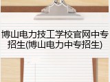 博山电力技工学校官网中专招生(博山电力中专招生)