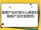海南产后恢复中心哪家好(海南产后恢复推荐)