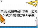 晋城城编程培训学费一般多少钱(晋城编程培训学费)