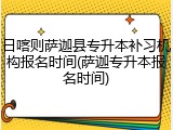 日喀则萨迦县专升本补习机构报名时间(萨迦专升本报名时间)