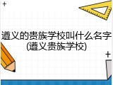遵义的贵族学校叫什么名字(遵义贵族学校)