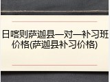 日喀则萨迦县一对一补习班价格(萨迦县补习价格)