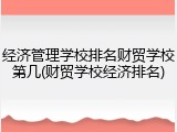 经济管理学校排名财贸学校第几(财贸学校经济排名)