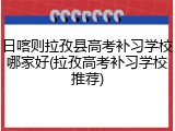 日喀则拉孜县高考补习学校哪家好(拉孜高考补习学校推荐)