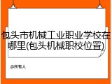 包头市机械工业职业学校在哪里(包头机械职校位置)