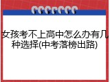 女孩考不上高中怎么办有几种选择(中考落榜出路)