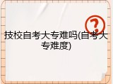 技校自考大专难吗(自考大专难度)