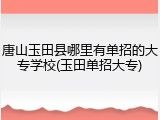 唐山玉田县哪里有单招的大专学校(玉田单招大专)