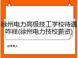 徐州电力高级技工学校待遇咋样(徐州电力技校薪资)