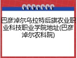 巴彦淖尔乌拉特后旗农业职业科技职业学院地址(巴彦淖尔农科院)