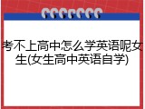 考不上高中怎么学英语呢女生(女生高中英语自学)