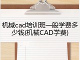 机械cad培训班一般学费多少钱(机械CAD学费)