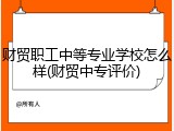 财贸职工中等专业学校怎么样(财贸中专评价)