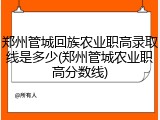 郑州管城回族农业职高录取线是多少(郑州管城农业职高分数线)