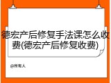 德宏产后修复手法课怎么收费(德宏产后修复收费)