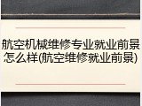 航空机械维修专业就业前景怎么样(航空维修就业前景)