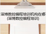 淄博数控编程培训机构在哪(淄博数控编程培训)