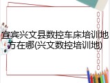 宜宾兴文县数控车床培训地方在哪(兴文数控培训地)