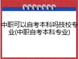 中职可以自考本科吗技校专业(中职自考本科专业)