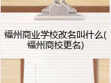 福州商业学校改名叫什么(福州商校更名)