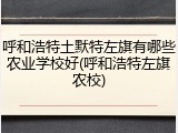 呼和浩特土默特左旗有哪些农业学校好(呼和浩特左旗农校)