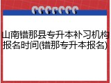 山南错那县专升本补习机构报名时间(错那专升本报名)