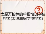 太原万柏林的单招培训学校排名(太原单招学校排名)