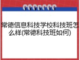 常德信息科技学校科技班怎么样(常德科技班如何)