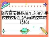 临沂莒南县数控车床培训学校技校招生(莒南数控车床技校)