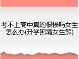 考不上高中真的很惨吗女生怎么办(升学困境女生解)