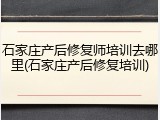 石家庄产后修复师培训去哪里(石家庄产后修复培训)