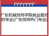 广东机械技师学院就业最好的专业(广东技师热门专业)