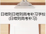 日喀则日喀则高考补习学校(日喀则高考补习)