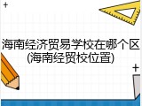 海南经济贸易学校在哪个区(海南经贸校位置)