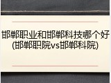 邯郸职业和邯郸科技哪个好(邯郸职院vs邯郸科院)