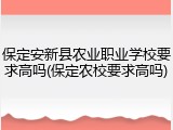 保定安新县农业职业学校要求高吗(保定农校要求高吗)