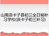 山南浪卡子县初三全日制补习学校(浪卡子初三补习)
