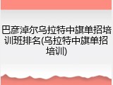 巴彦淖尔乌拉特中旗单招培训班排名(乌拉特中旗单招培训)
