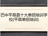 巴中平昌县十大单招培训学校(平昌单招培训)