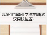 武汉供销商业学校在哪(武汉商校位置)