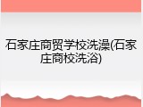 石家庄商贸学校洗澡(石家庄商校洗浴)
