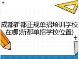 成都新都正规单招培训学校在哪(新都单招学校位置)