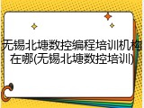 无锡北塘数控编程培训机构在哪(无锡北塘数控培训)