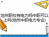 池州职校有电力吗中职可以上吗(池州中职电力专业)