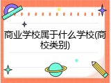 商业学校属于什么学校(商校类别)