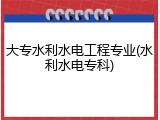 大专水利水电工程专业(水利水电专科)