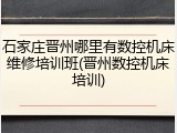 石家庄晋州哪里有数控机床维修培训班(晋州数控机床培训)
