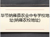 毕节纳雍县农业中专学校地址(纳雍农校地址)