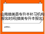 山南措美县专升本补习机构报名时间(措美专升本报名)